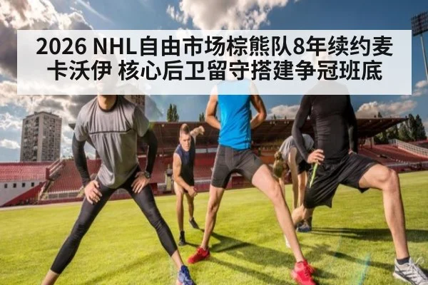 2026 NHL自由市场棕熊队8年续约麦卡沃伊 核心后卫留守搭建争冠班底