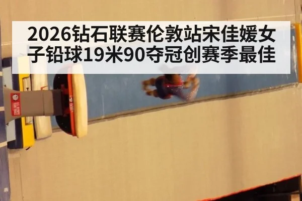 2026钻石联赛伦敦站宋佳媛女子铅球19米90夺冠创赛季最佳