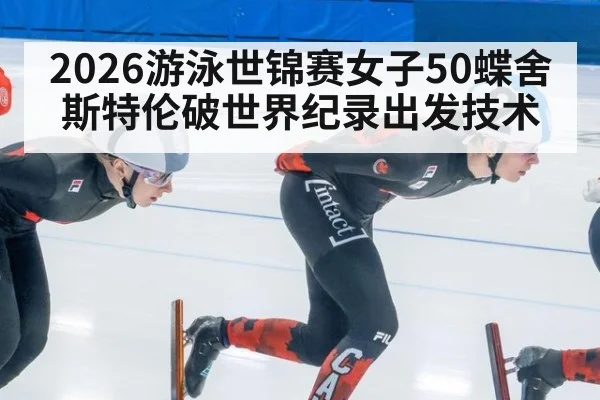 2026游泳世锦赛女子50蝶舍斯特伦破世界纪录出发技术
