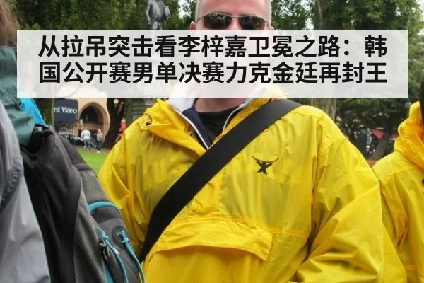 从拉吊突击看李梓嘉卫冕之路：韩国公开赛男单决赛力克金廷再封王