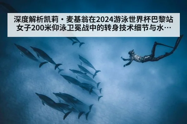 深度解析凯莉·麦基翁在2024游泳世界杯巴黎站女子200米仰泳卫冕战中的转身技术细节与水下腿效率优势