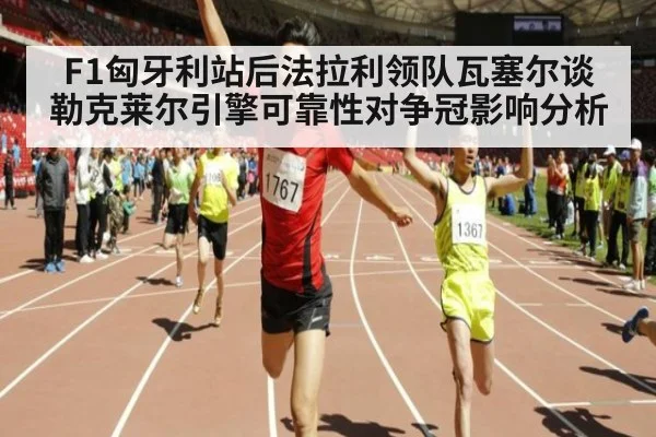 F1匈牙利站后法拉利领队瓦塞尔谈勒克莱尔引擎可靠性对争冠影响分析