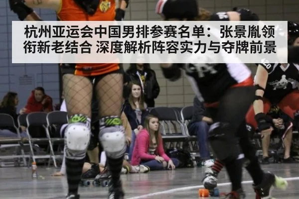 杭州亚运会中国男排参赛名单:张景胤领衔新老结合 深度解析阵容实力与夺牌前景
