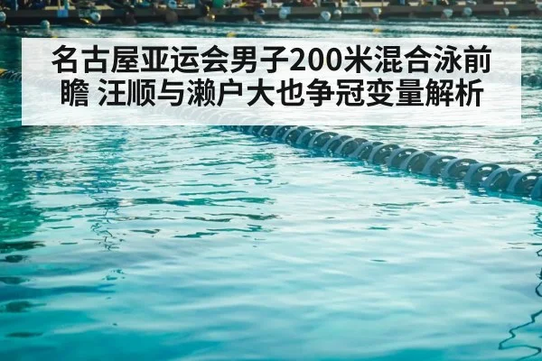 名古屋亚运会男子200米混合泳前瞻 汪顺与濑户大也争冠变量解析